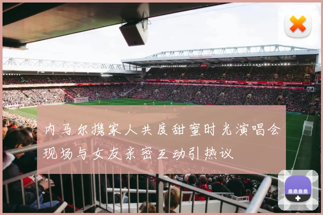 内马尔携家人共度甜蜜时光演唱会现场与女友亲密互动引热议